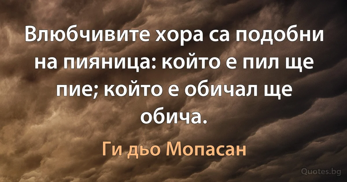 Влюбчивите хора са подобни на пияница: който е пил ще пие; който е обичал ще обича. (Ги дьо Мопасан)