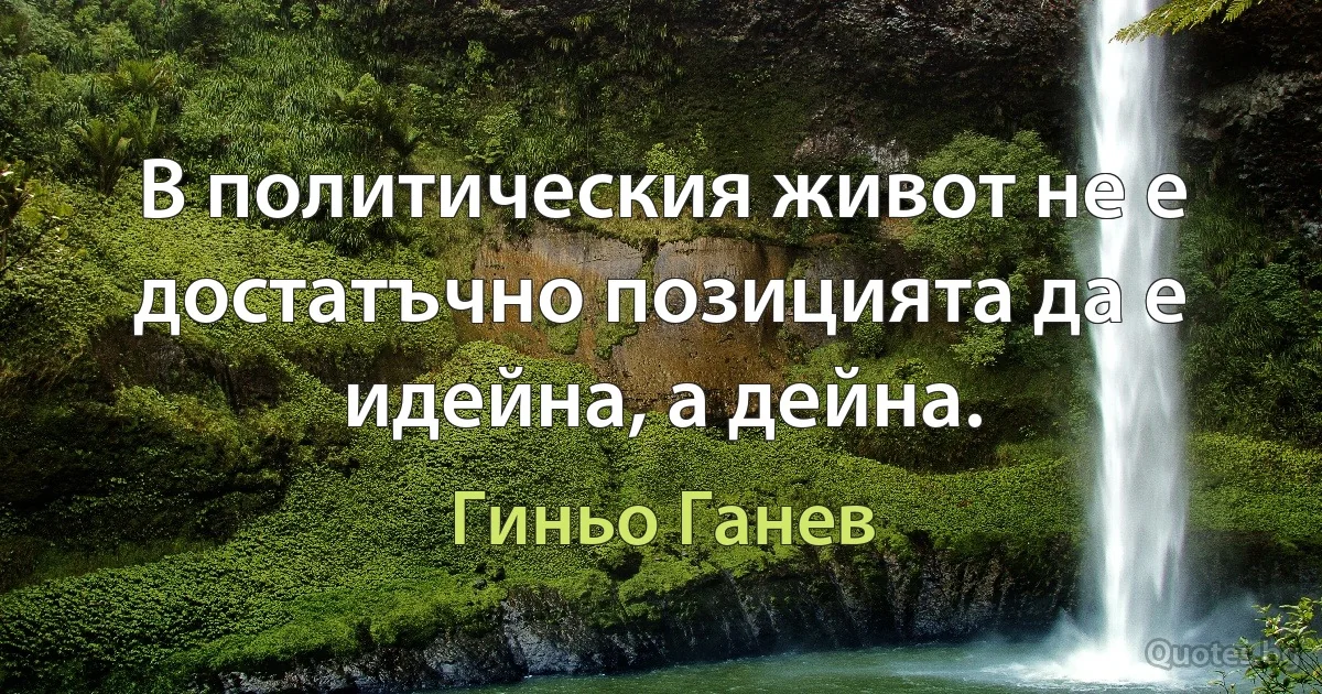 В политическия живот не е достатъчно позицията да е идейна, а дейна. (Гиньо Ганев)