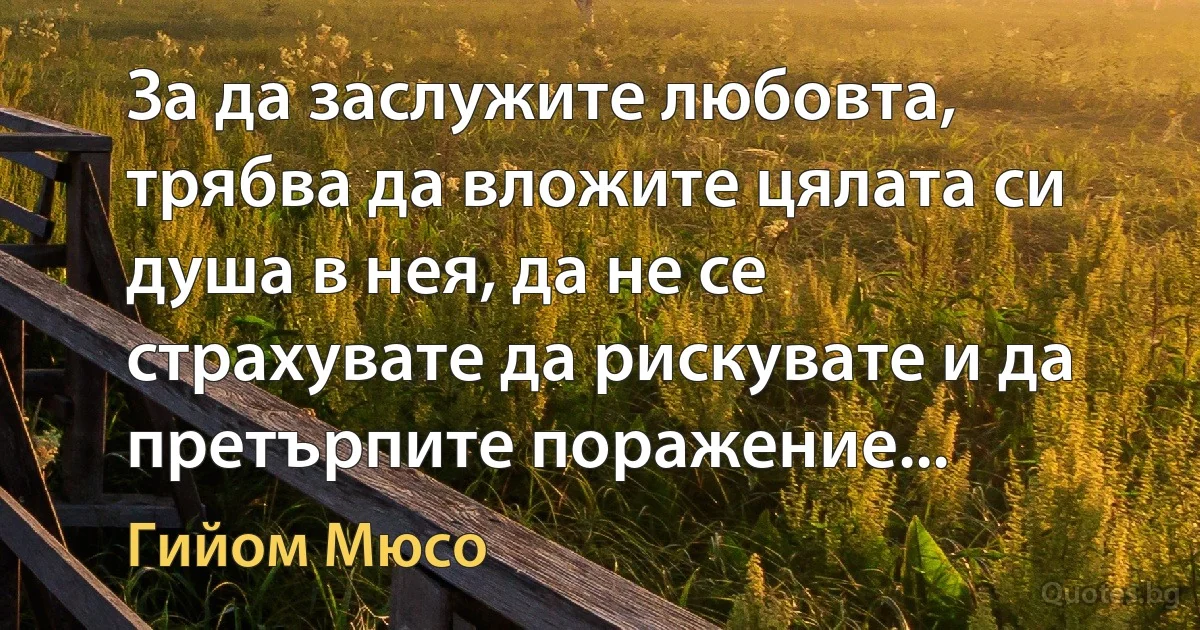 За да заслужите любовта, трябва да вложите цялата си душа в нея, да не се страхувате да рискувате и да претърпите поражение... (Гийом Мюсо)