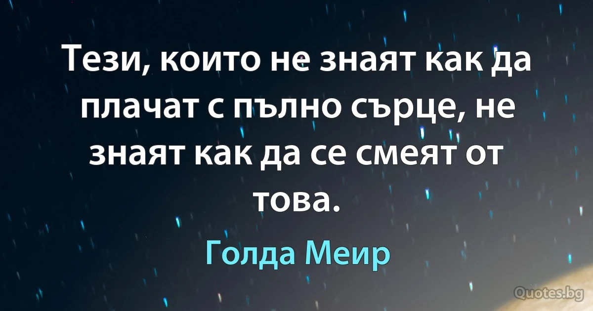 Тези, които не знаят как да плачат с пълно сърце, не знаят как да се смеят от това. (Голда Меир)