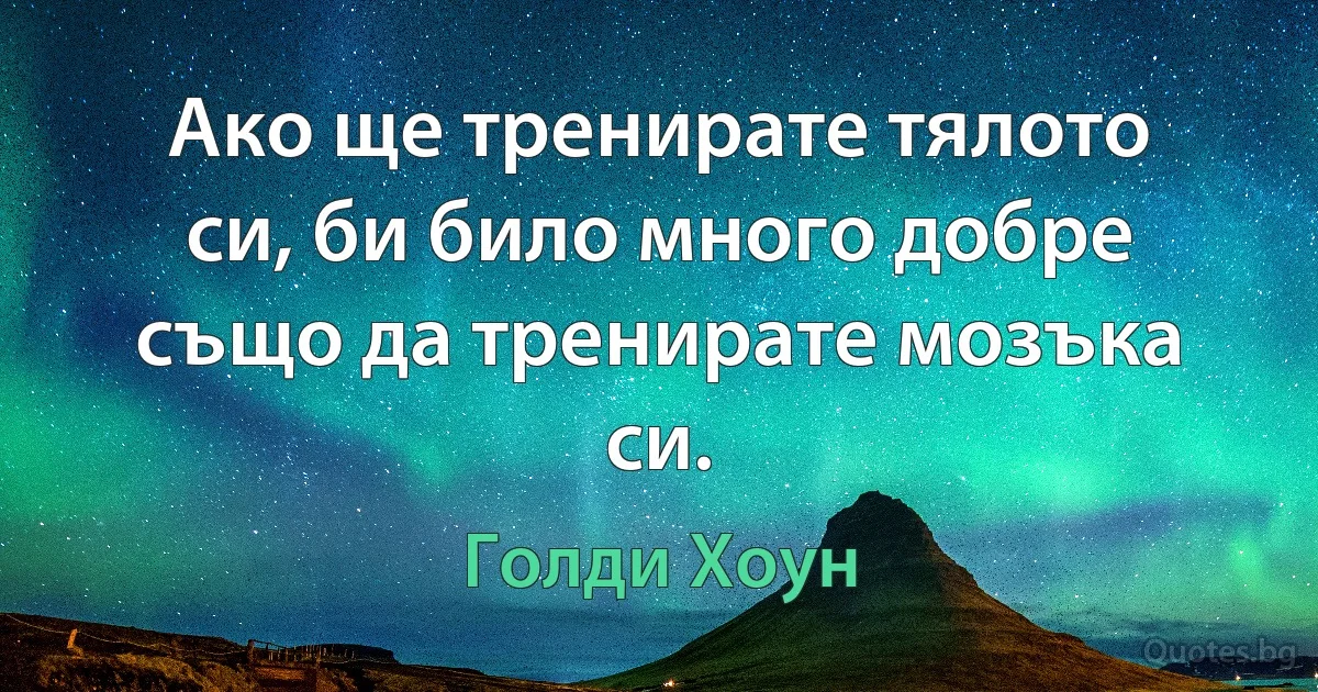 Ако ще тренирате тялото си, би било много добре също да тренирате мозъка си. (Голди Хоун)