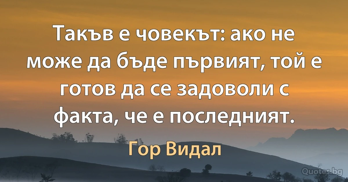 Такъв е човекът: ако не може да бъде първият, той е готов да се задоволи с факта, че е последният. (Гор Видал)