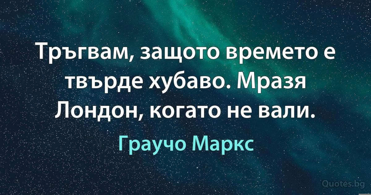 Тръгвам, защото времето е твърде хубаво. Мразя Лондон, когато не вали. (Граучо Маркс)