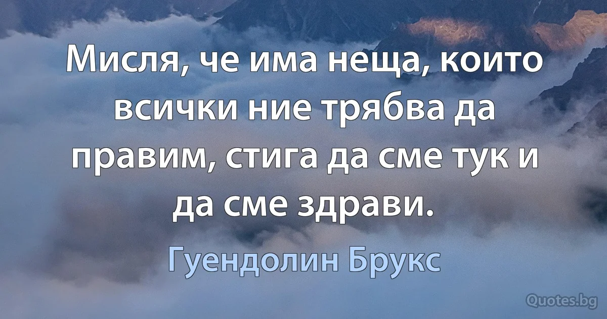 Мисля, че има неща, които всички ние трябва да правим, стига да сме тук и да сме здрави. (Гуендолин Брукс)