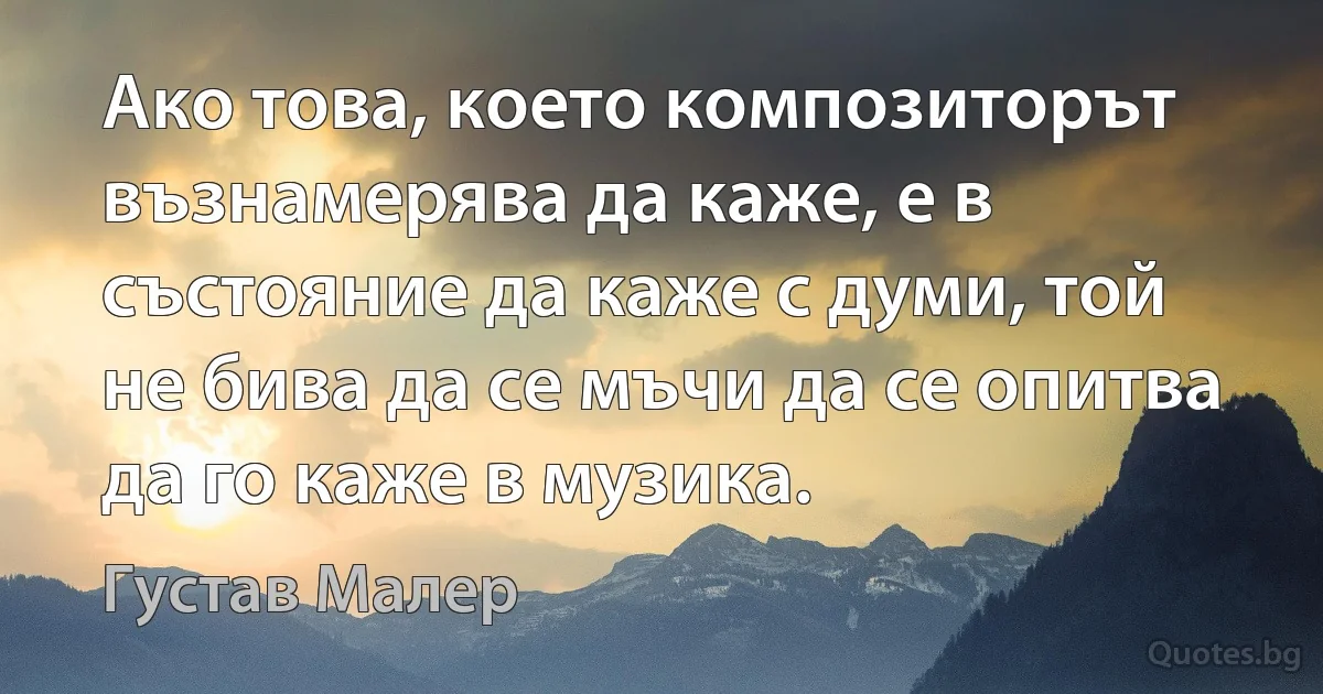 Ако това, което композиторът възнамерява да каже, е в състояние да каже с думи, той не бива да се мъчи да се опитва да го каже в музика. (Густав Малер)