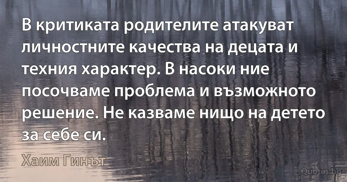 В критиката родителите атакуват личностните качества на децата и техния характер. В насоки ние посочваме проблема и възможното решение. Не казваме нищо на детето за себе си. (Хаим Гинът)