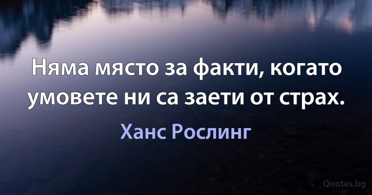 Няма място за факти, когато умовете ни са заети от страх. (Ханс Рослинг)