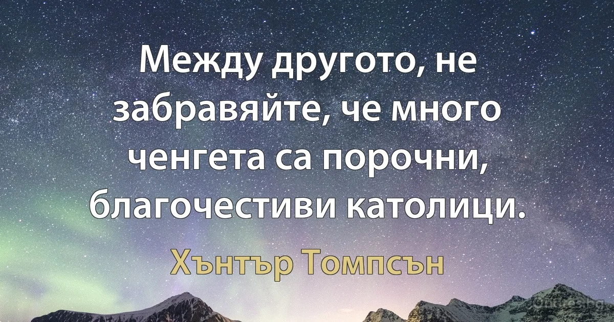 Между другото, не забравяйте, че много ченгета са порочни, благочестиви католици. (Хънтър Томпсън)