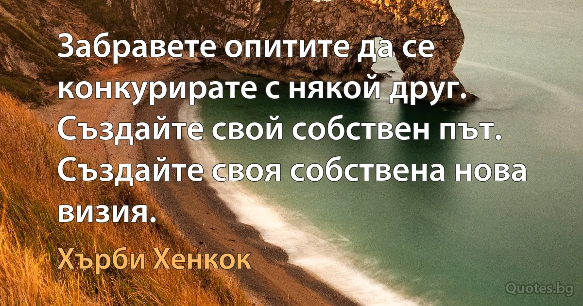 Забравете опитите да се конкурирате с някой друг. Създайте свой собствен път. Създайте своя собствена нова визия. (Хърби Хенкок)