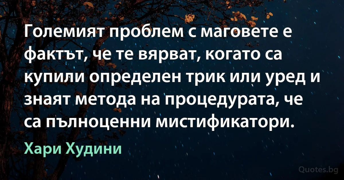 Големият проблем с маговете е фактът, че те вярват, когато са купили определен трик или уред и знаят метода на процедурата, че са пълноценни мистификатори. (Хари Худини)