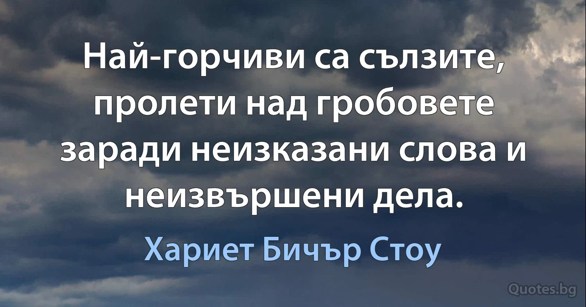 Най-горчиви са сълзите, пролети над гробовете заради неизказани слова и неизвършени дела. (Хариет Бичър Стоу)