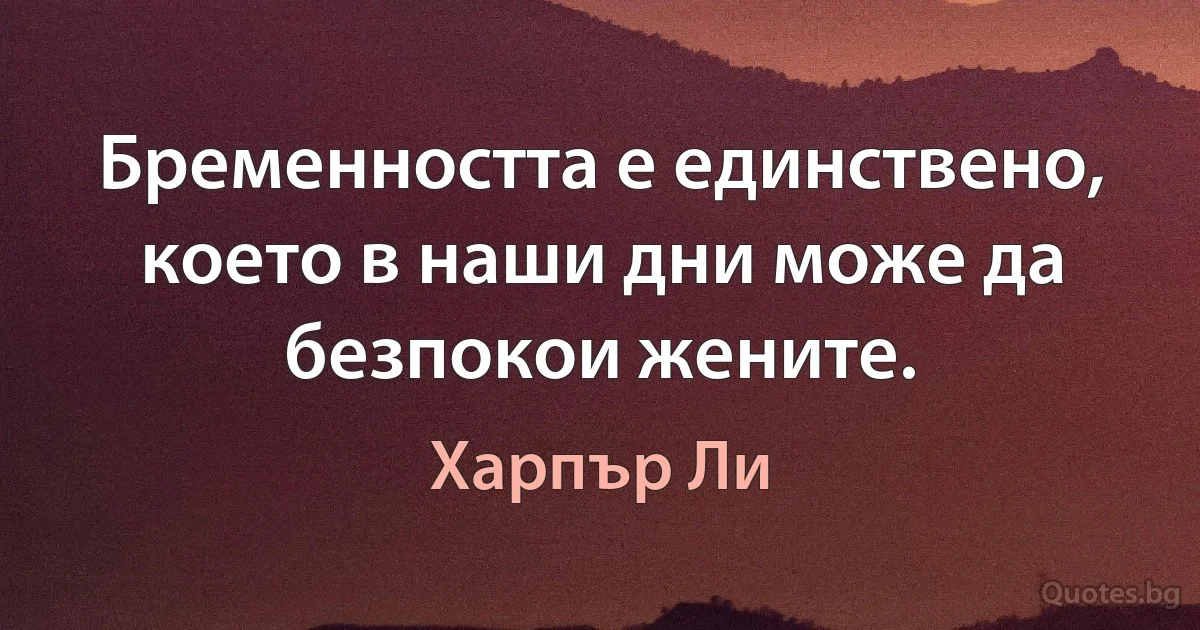 Бременността е единствено, което в наши дни може да безпокои жените. (Харпър Ли)