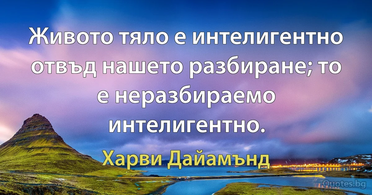 Живото тяло е интелигентно отвъд нашето разбиране; то е неразбираемо интелигентно. (Харви Дайамънд)