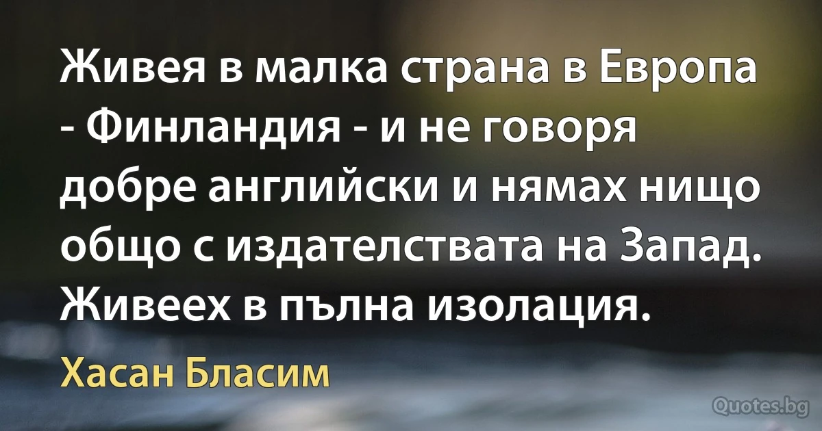 Живея в малка страна в Европа - Финландия - и не говоря добре английски и нямах нищо общо с издателствата на Запад. Живеех в пълна изолация. (Хасан Бласим)