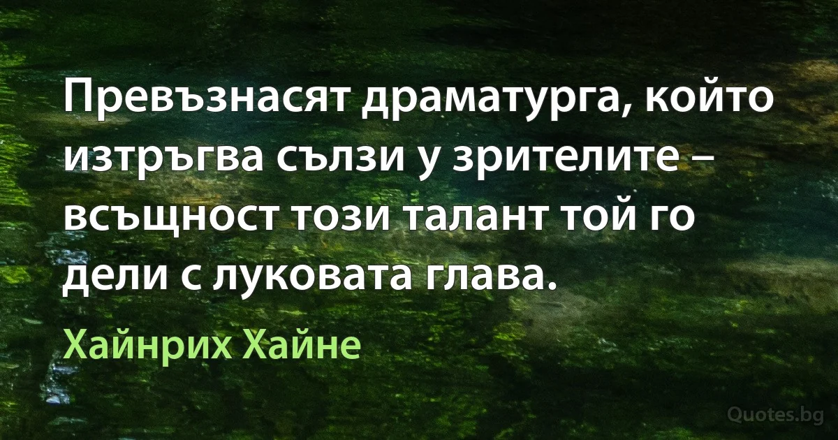 Превъзнасят драматурга, който изтръгва сълзи у зрителите – всъщност този талант той го дели с луковата глава. (Хайнрих Хайне)