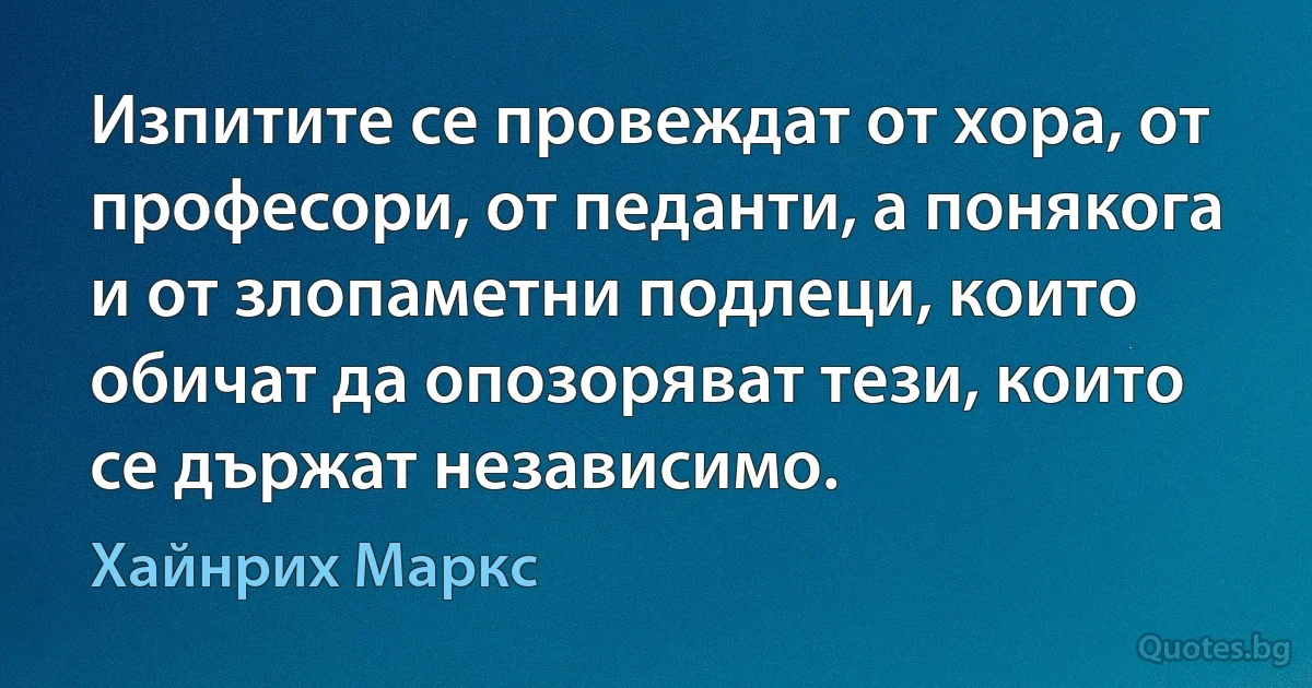 Изпитите се провеждат от хора, от професори, от педанти, а понякога и от злопаметни подлеци, които обичат да опозоряват тези, които се държат независимо. (Хайнрих Маркс)