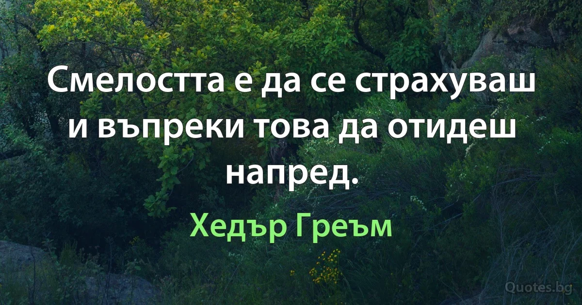 Смелостта е да се страхуваш и въпреки това да отидеш напред. (Хедър Греъм)