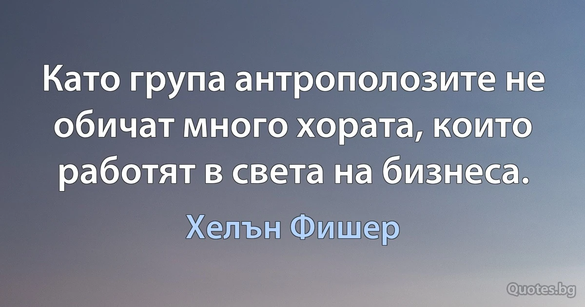 Като група антрополозите не обичат много хората, които работят в света на бизнеса. (Хелън Фишер)