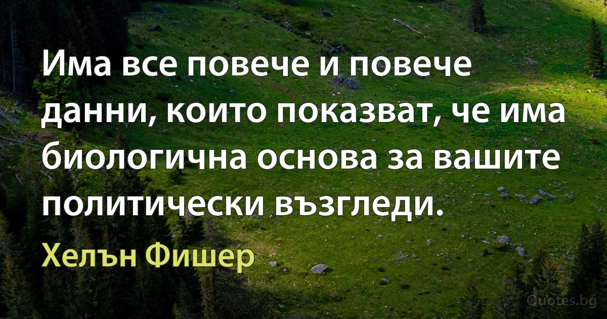 Има все повече и повече данни, които показват, че има биологична основа за вашите политически възгледи. (Хелън Фишер)