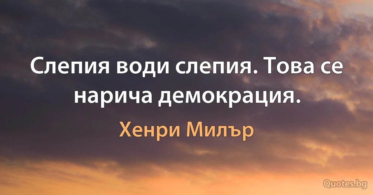 Слепия води слепия. Това се нарича демокрация. (Хенри Милър)