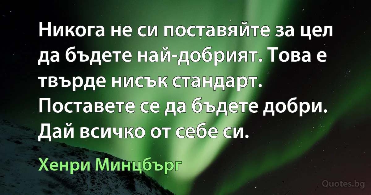 Никога не си поставяйте за цел да бъдете най-добрият. Това е твърде нисък стандарт. Поставете се да бъдете добри. Дай всичко от себе си. (Хенри Минцбърг)