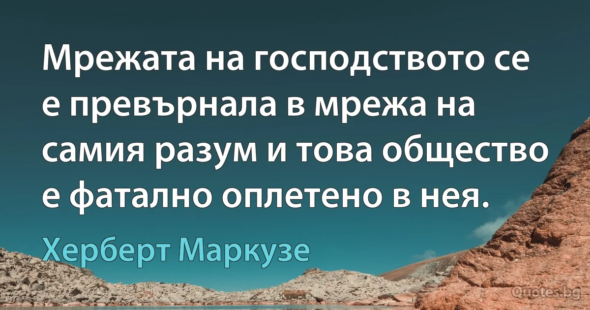 Мрежата на господството се е превърнала в мрежа на самия разум и това общество е фатално оплетено в нея. (Херберт Маркузе)