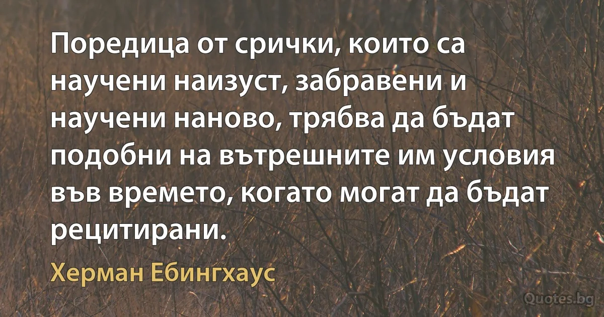 Поредица от срички, които са научени наизуст, забравени и научени наново, трябва да бъдат подобни на вътрешните им условия във времето, когато могат да бъдат рецитирани. (Херман Ебингхаус)