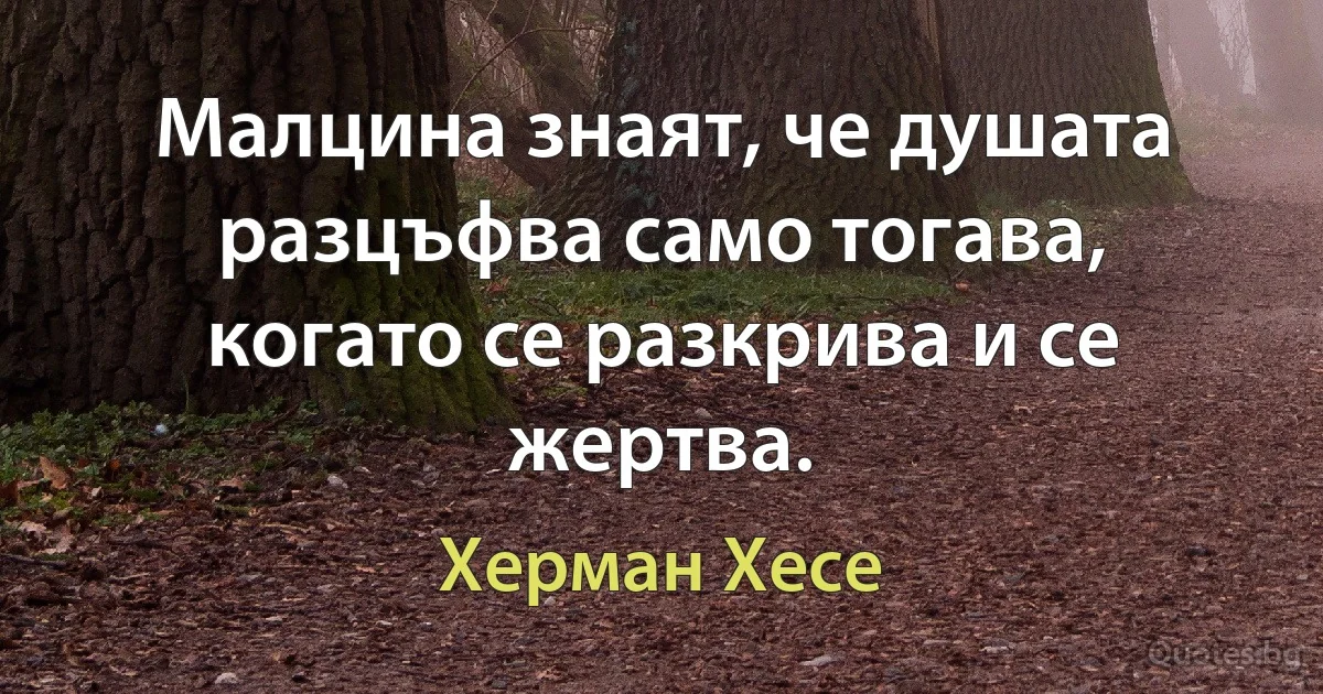 Малцина знаят, че душата разцъфва само тогава, когато се разкрива и се жертва. (Херман Хесе)