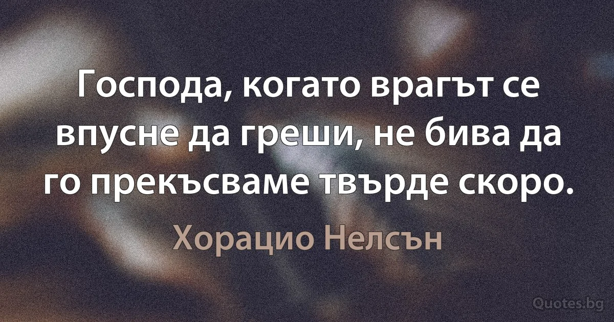 Господа, когато врагът се впусне да греши, не бива да го прекъсваме твърде скоро. (Хорацио Нелсън)