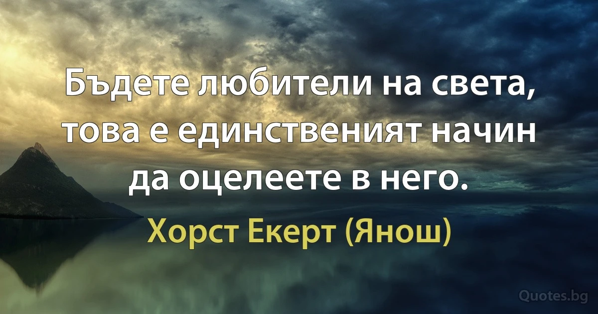 Бъдете любители на света, това е единственият начин да оцелеете в него. (Хорст Екерт (Янош))