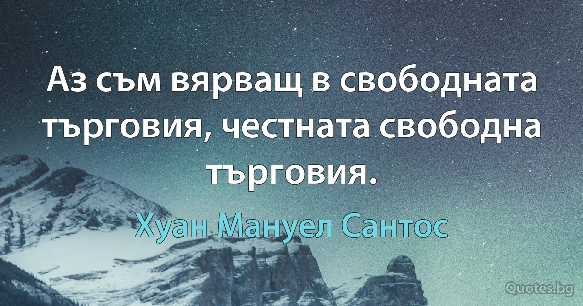 Аз съм вярващ в свободната търговия, честната свободна търговия. (Хуан Мануел Сантос)