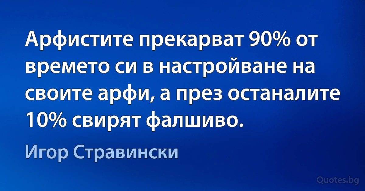 Арфистите прекарват 90% от времето си в настройване на своите арфи, а през останалите 10% свирят фалшиво. (Игор Стравински)