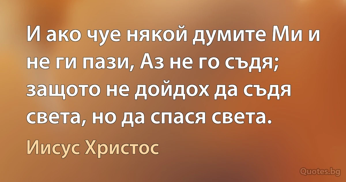 И ако чуе някой думите Ми и не ги пази, Аз не го съдя; защото не дойдох да съдя света, но да спася света. (Иисус Христос)