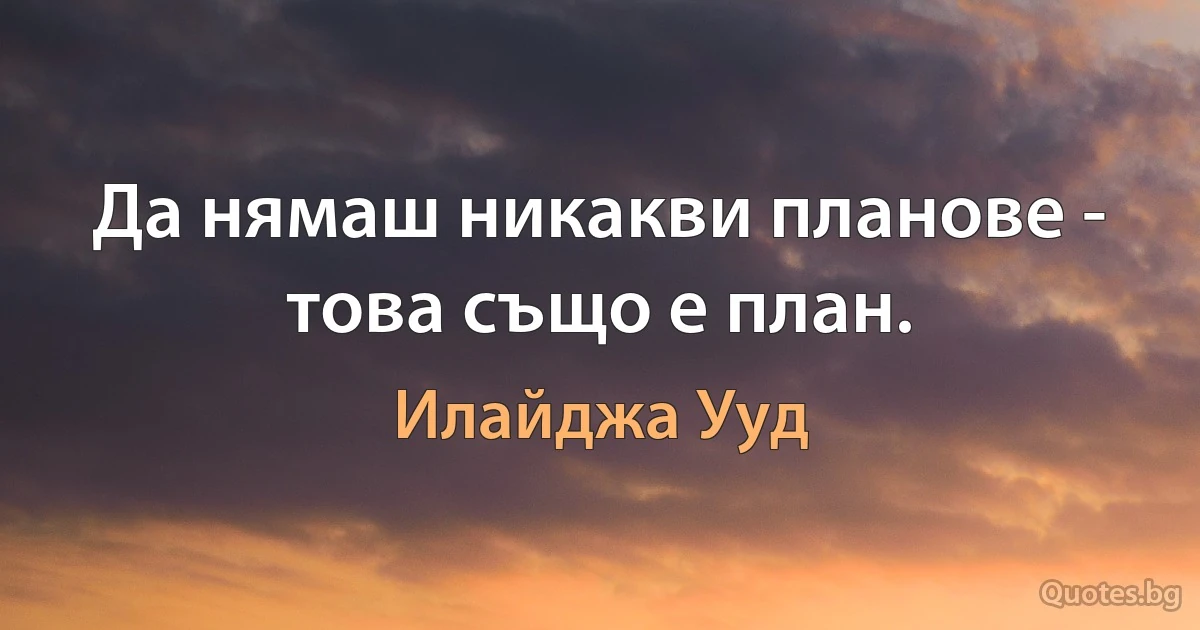 Да нямаш никакви планове - това също е план. (Илайджа Ууд)