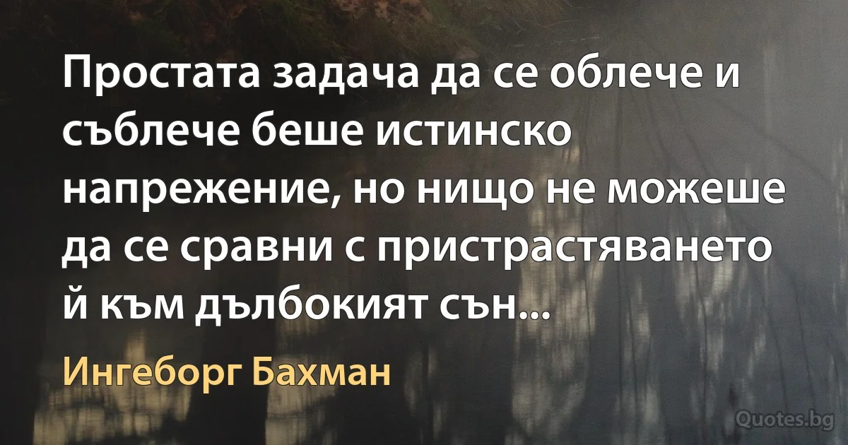 Простата задача да се облече и съблече беше истинско напрежение, но нищо не можеше да се сравни с пристрастяването й към дълбокият сън... (Ингеборг Бахман)