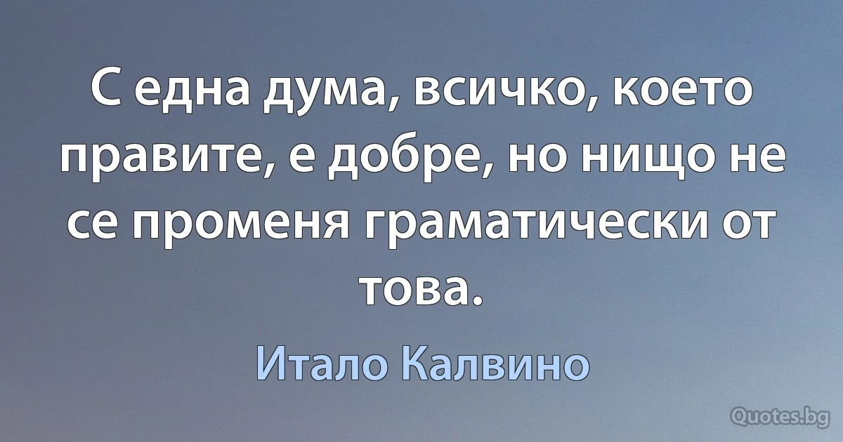 С една дума, всичко, което правите, е добре, но нищо не се променя граматически от това. (Итало Калвино)