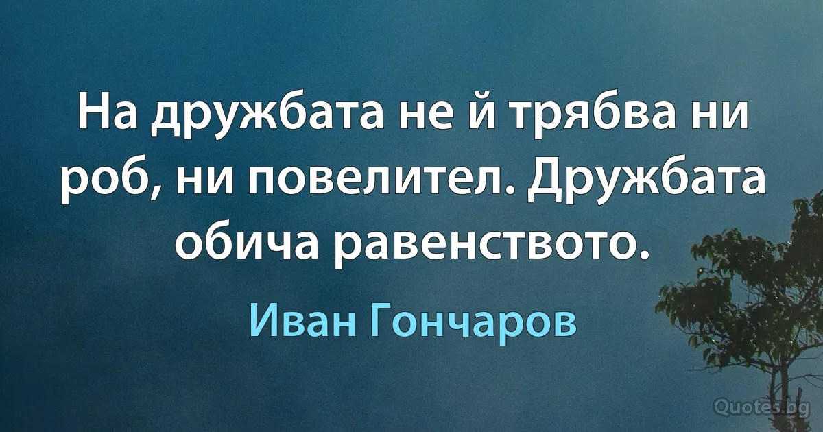 На дружбата не й трябва ни роб, ни повелител. Дружбата обича равенството. (Иван Гончаров)