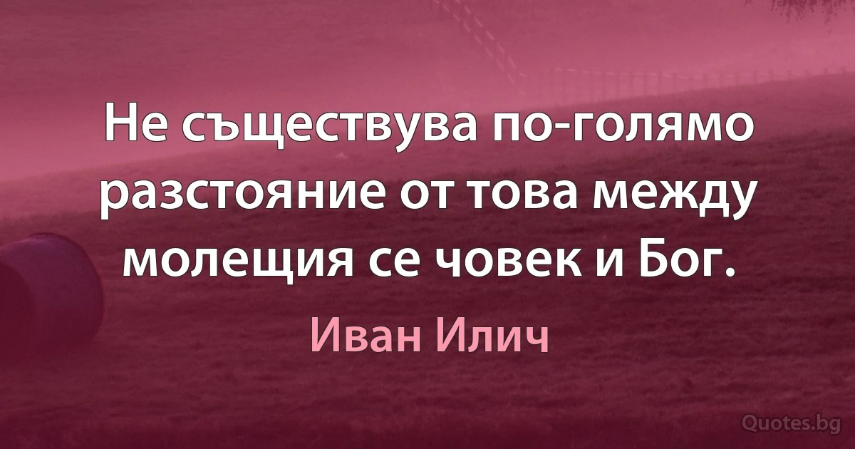 Не съществува по-голямо разстояние от това между молещия се човек и Бог. (Иван Илич)