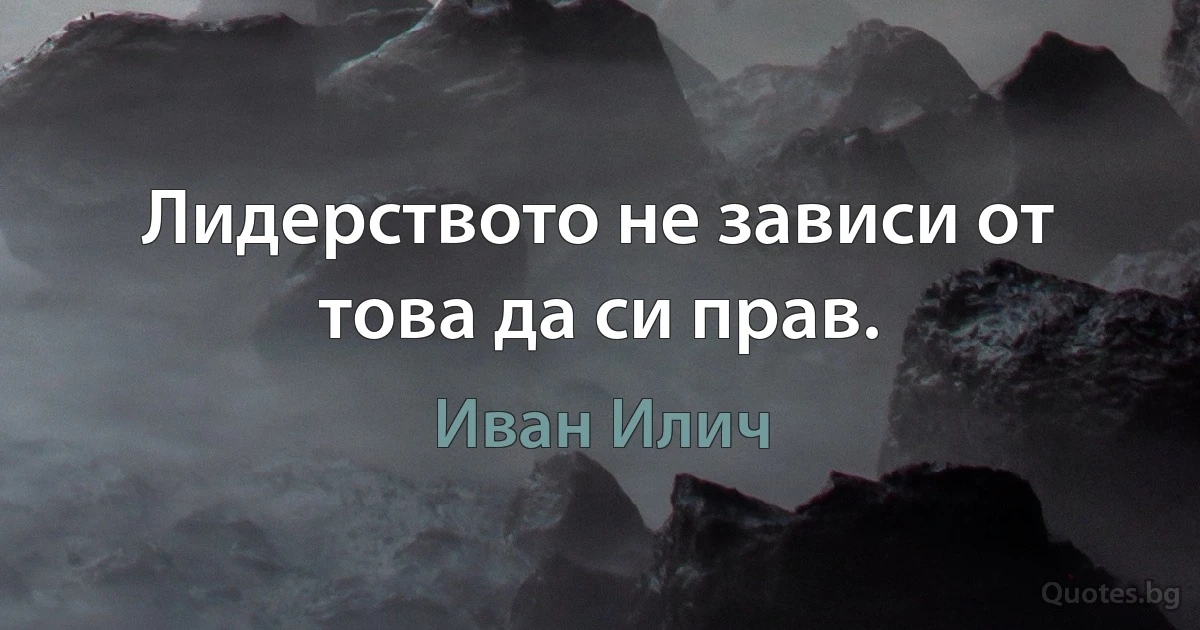 Лидерството не зависи от това да си прав. (Иван Илич)