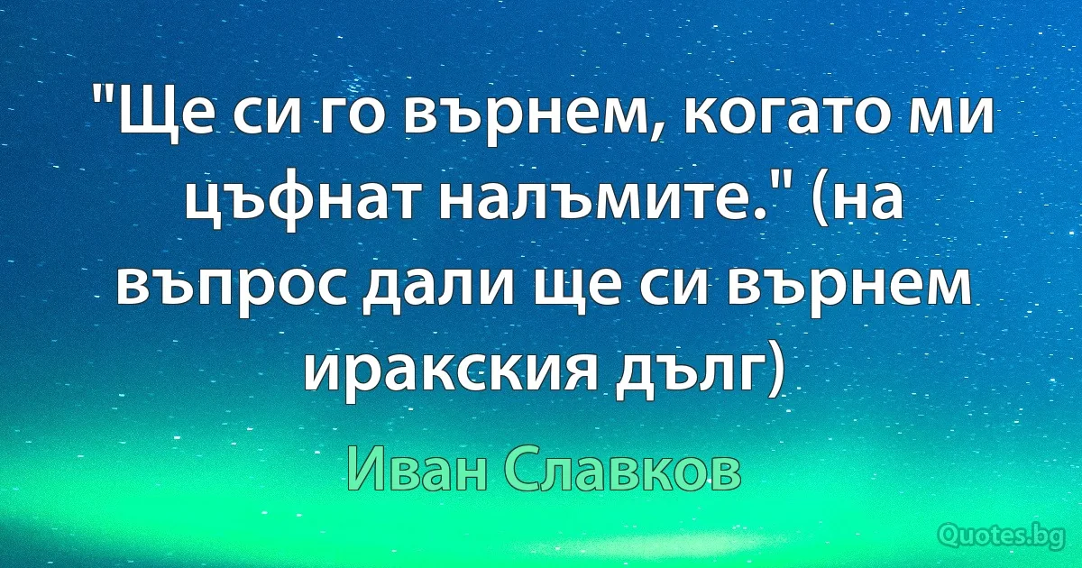 "Ще си го върнем, когато ми цъфнат налъмите." (на въпрос дали ще си върнем иракския дълг) (Иван Славков)