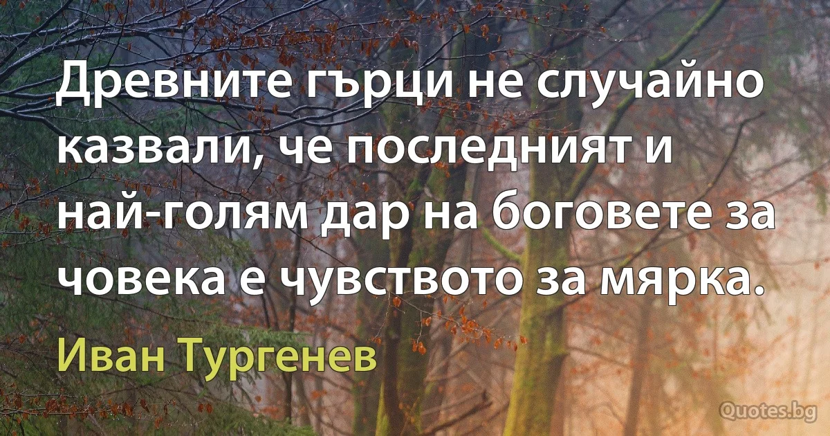 Древните гърци не случайно казвали, че последният и най-голям дар на боговете за човека е чувството за мярка. (Иван Тургенев)