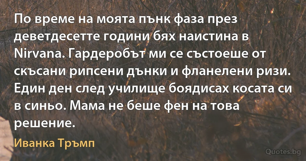 По време на моята пънк фаза през деветдесетте години бях наистина в Nirvana. Гардеробът ми се състоеше от скъсани рипсени дънки и фланелени ризи. Един ден след училище боядисах косата си в синьо. Мама не беше фен на това решение. (Иванка Тръмп)