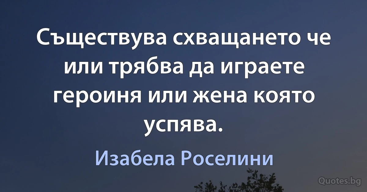 Съществува схващането че или трябва да играете героиня или жена която успява. (Изабела Роселини)