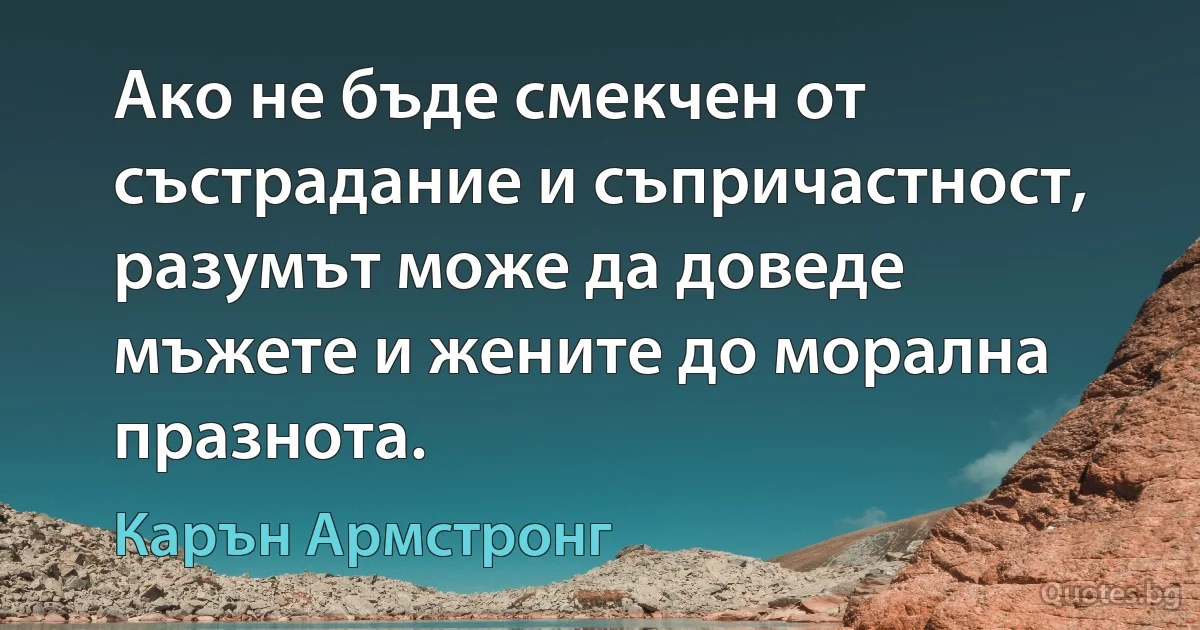 Ако не бъде смекчен от състрадание и съпричастност, разумът може да доведе мъжете и жените до морална празнота. (Карън Армстронг)