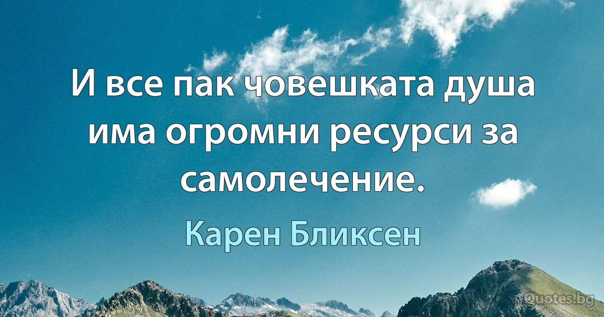 И все пак човешката душа има огромни ресурси за самолечение. (Карен Бликсен)