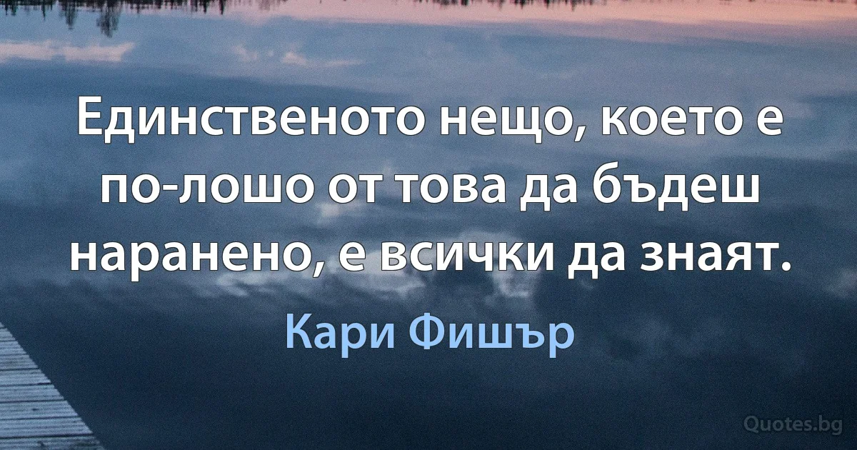 Единственото нещо, което е по-лошо от това да бъдеш наранено, е всички да знаят. (Кари Фишър)