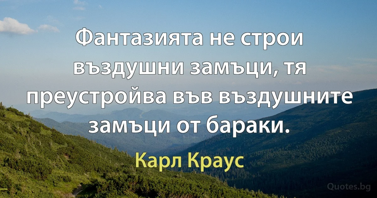 Фантазията не строи въздушни замъци, тя преустройва във въздушните замъци от бараки. (Карл Краус)