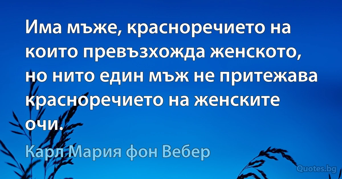 Има мъже, красноречието на които превъзхожда женското, но нито един мъж не притежава красноречието на женските очи. (Карл Мария фон Вебер)