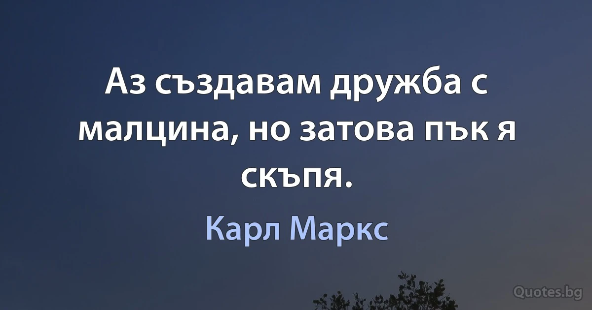 Аз създавам дружба с малцина, но затова пък я скъпя. (Карл Маркс)