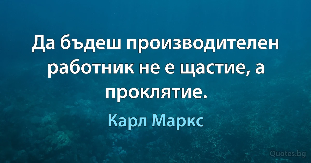 Да бъдеш производителен работник не е щастие, а проклятие. (Карл Маркс)